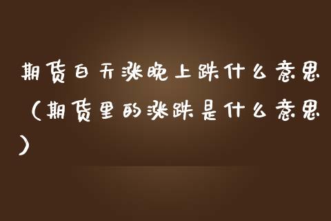 期货白天涨晚上跌什么意思（期货里的涨跌是什么意思）_https://www.xmqjcw.com_期货投资_第1张