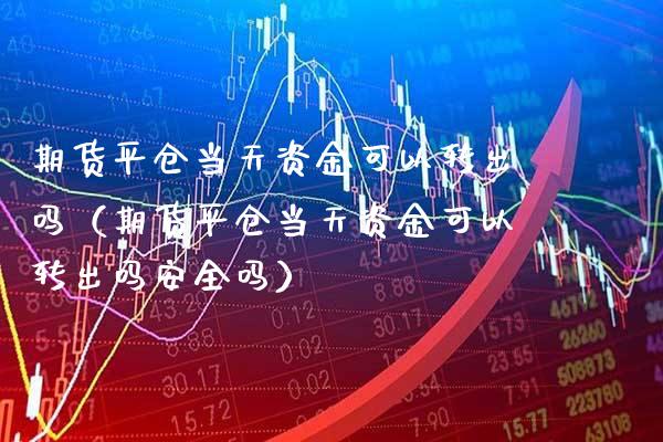 期货平仓当天资金可以转出吗（期货平仓当天资金可以转出吗安全吗）_https://www.xmqjcw.com_期货直播室_第1张