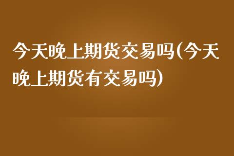 今天晚上期货交易吗(今天晚上期货有交易吗)_https://www.xmqjcw.com_期货直播室_第1张