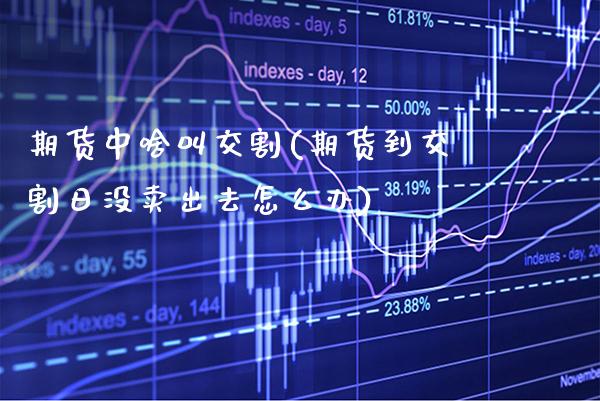 期货中啥叫交割(期货到交割日没卖出去怎么办)_https://www.xmqjcw.com_股票投资_第1张