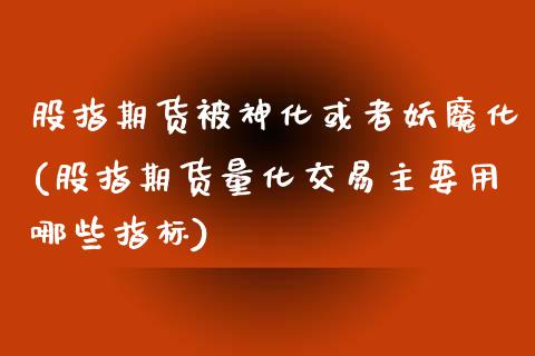 股指期货被神化或者妖魔化(股指期货量化交易主要用哪些指标)_https://www.xmqjcw.com_期货百科_第1张