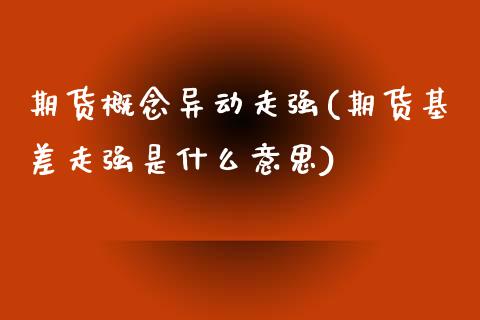 期货概念异动走强(期货基差走强是什么意思)_https://www.xmqjcw.com_期货百科_第1张
