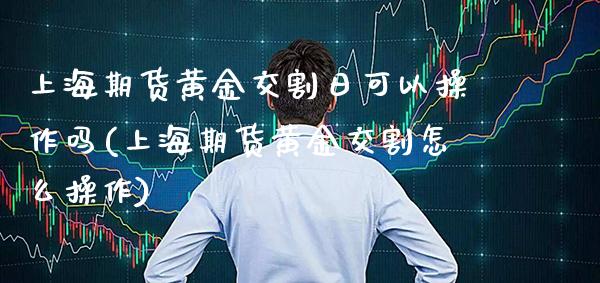 上海期货黄金交割日可以操作吗(上海期货黄金交割怎么操作)_https://www.xmqjcw.com_期货行情_第1张