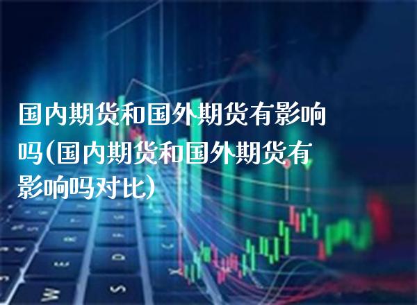 国内期货和国外期货有影响吗(国内期货和国外期货有影响吗对比)_https://www.xmqjcw.com_期货直播室_第1张