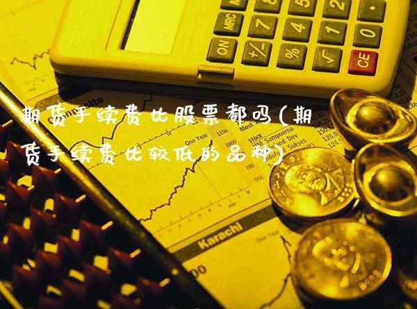 期货手续费比股票都吗(期货手续费比较低的品种)_https://www.xmqjcw.com_期货百科_第1张