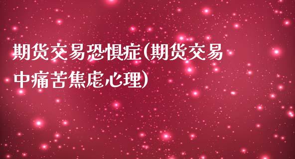 期货交易恐惧症(期货交易中痛苦焦虑心理)_https://www.xmqjcw.com_期货百科_第1张