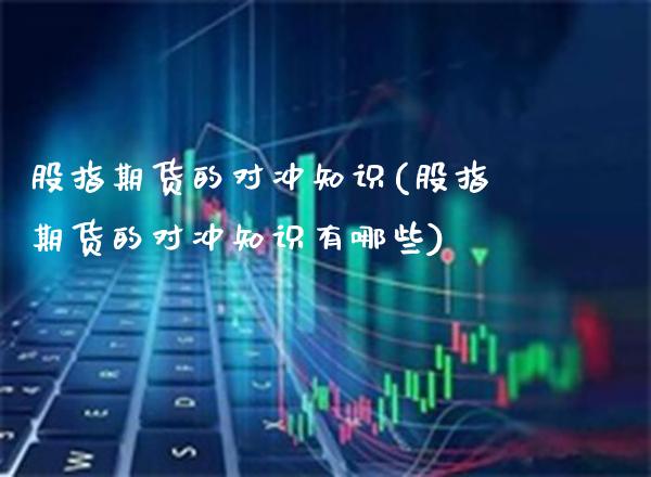 股指期货的对冲知识(股指期货的对冲知识有哪些)_https://www.xmqjcw.com_期货行情_第1张