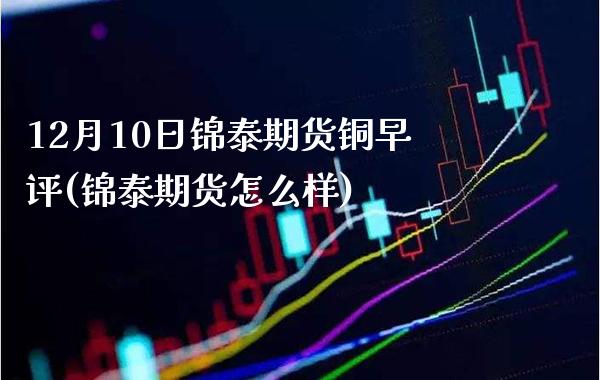 12月10日锦泰期货铜早评(锦泰期货怎么样)_https://www.xmqjcw.com_期货直播室_第1张