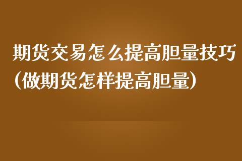 期货交易怎么提高胆量技巧(做期货怎样提高胆量)_https://www.xmqjcw.com_基金理财_第1张