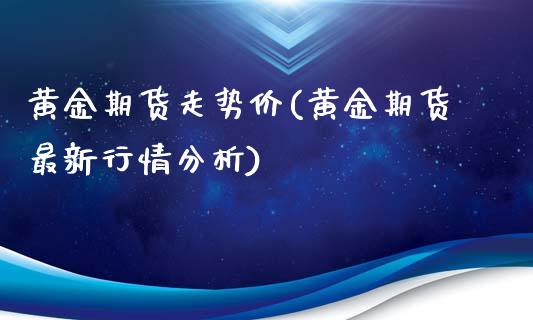 黄金期货走势价(黄金期货最新行情分析)_https://www.xmqjcw.com_期货百科_第1张