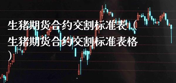 生猪期货合约交割标准表（生猪期货合约交割标准表格）_https://www.xmqjcw.com_期货开户_第1张