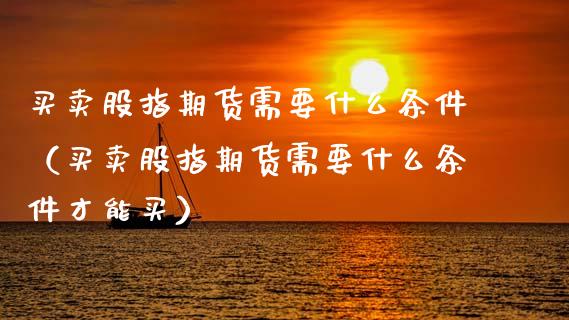 买卖股指期货需要什么条件（买卖股指期货需要什么条件才能买）_https://www.xmqjcw.com_期货投资_第1张