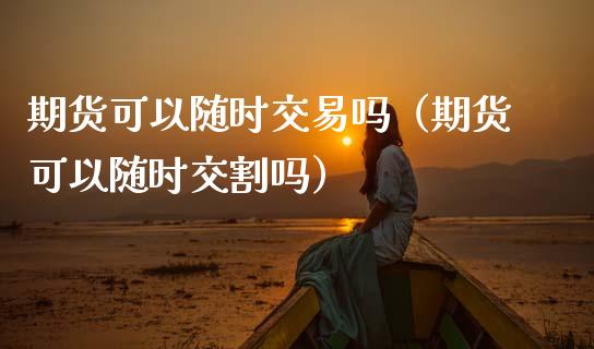 期货可以随时交易吗（期货可以随时交割吗）_https://www.xmqjcw.com_期货直播室_第1张
