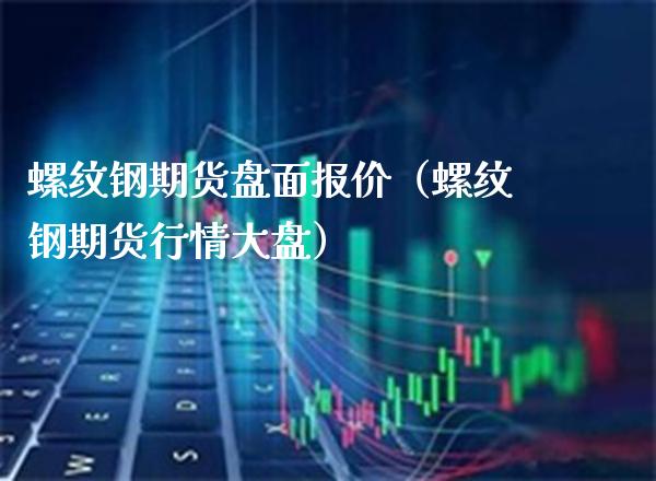 螺纹钢期货盘面报价（螺纹钢期货行情大盘）_https://www.xmqjcw.com_期货投资_第1张