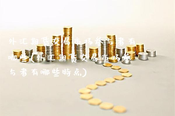 外汇期货交易市场参与者有哪些(外汇期货交易市场参与者有哪些特点)_https://www.xmqjcw.com_期货行情_第1张