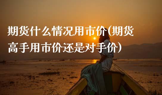 期货什么情况用市价(期货高手用市价还是对手价)_https://www.xmqjcw.com_期货投资_第1张