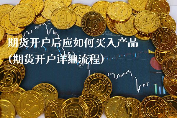 期货开户后应如何买入产品(期货开户详细流程)_https://www.xmqjcw.com_期货行情_第1张