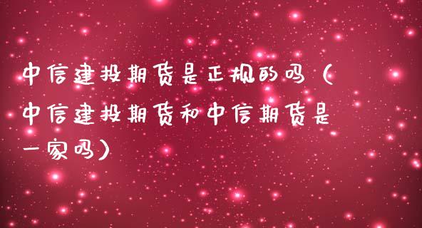 中信建投期货是正规的吗（中信建投期货和中信期货是一家吗）_https://www.xmqjcw.com_期货直播室_第1张