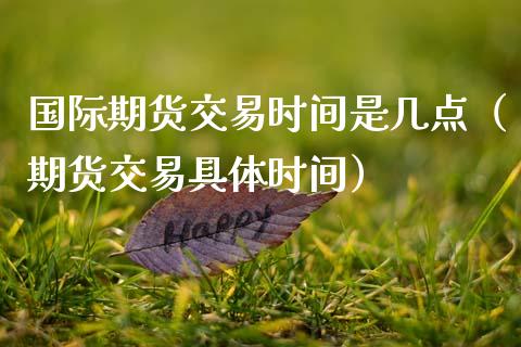 国际期货交易时间是几点（期货交易具体时间）_https://www.xmqjcw.com_期货直播室_第1张