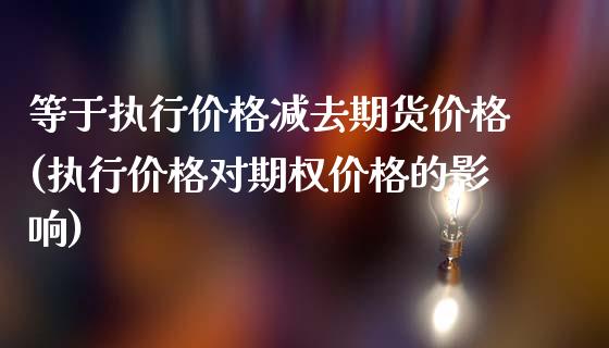 等于执行价格减去期货价格(执行价格对期权价格的影响)_https://www.xmqjcw.com_基金理财_第1张