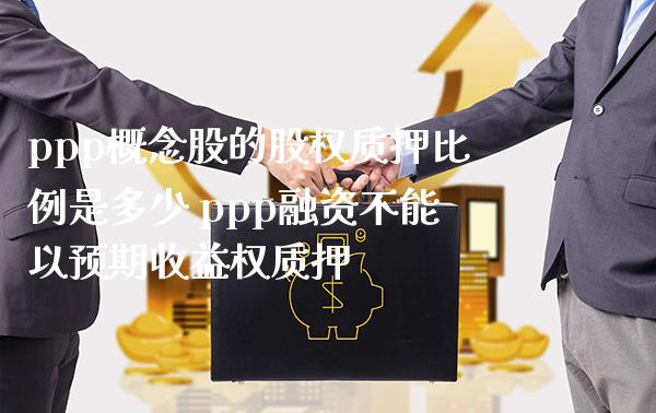 ppp概念股的股权质押比例是多少 ppp融资不能以预期收益权质押_https://www.xmqjcw.com_股票投资_第1张