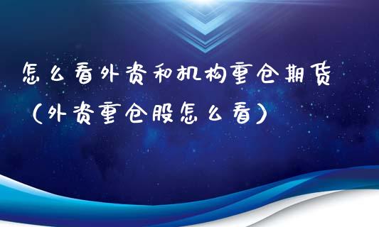 怎么看外资和机构重仓期货（外资重仓股怎么看）_https://www.xmqjcw.com_期货行情_第1张