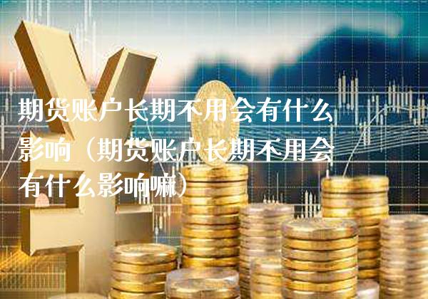 期货账户长期不用会有什么影响（期货账户长期不用会有什么影响嘛）_https://www.xmqjcw.com_期货直播室_第1张