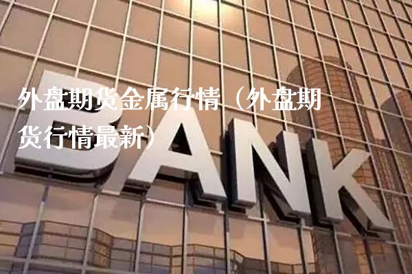外盘期货金属行情（外盘期货行情最新）_https://www.xmqjcw.com_期货直播室_第1张
