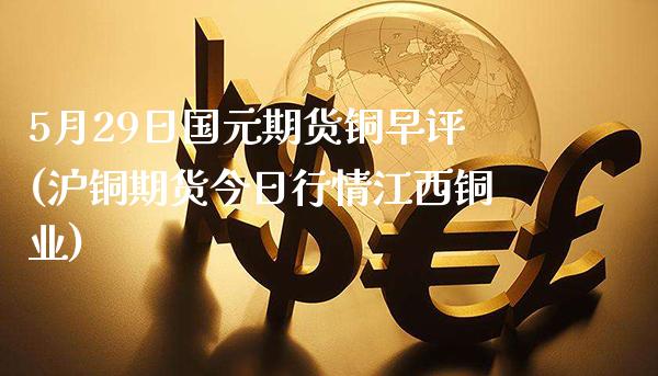 5月29日国元期货铜早评(沪铜期货今日行情江西铜业)_https://www.xmqjcw.com_期货行情_第1张