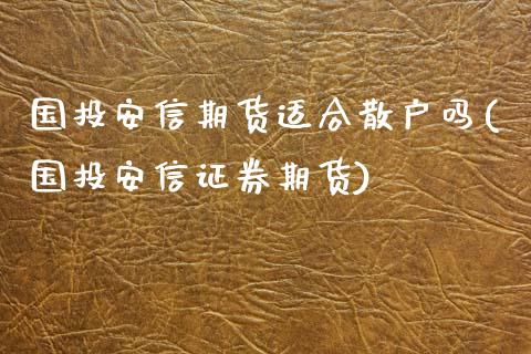 国投安信期货适合散户吗(国投安信证券期货)_https://www.xmqjcw.com_期货百科_第1张