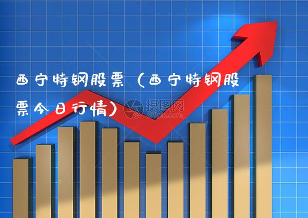 西宁特钢股票（西宁特钢股票今日行情）_https://www.xmqjcw.com_期货直播室_第1张