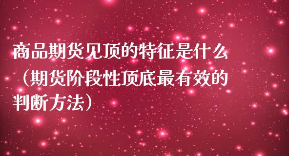 商品期货见顶的特征是什么（期货阶段性顶底最有效的判断方法）_https://www.xmqjcw.com_期货直播室_第1张