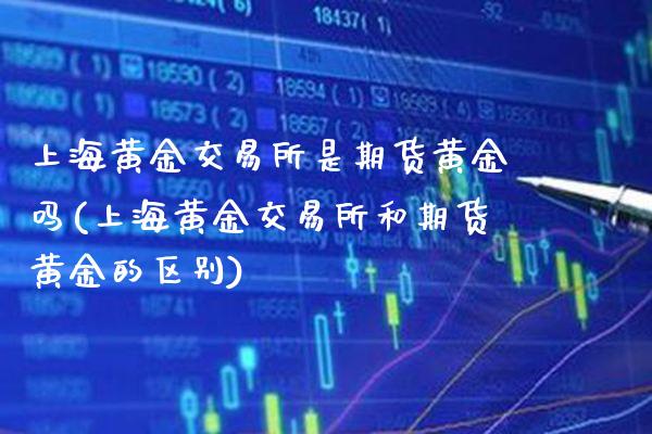 上海黄金交易所是期货黄金吗(上海黄金交易所和期货黄金的区别)_https://www.xmqjcw.com_期货百科_第1张