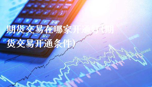 期货交易在哪家开通好(期货交易开通条件)_https://www.xmqjcw.com_期货百科_第1张