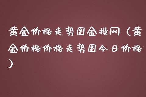 黄金价格走势图金投网（黄金价格价格走势图今日价格）_https://www.xmqjcw.com_期货直播室_第1张