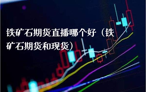 铁矿石期货直播哪个好（铁矿石期货和现货）_https://www.xmqjcw.com_期货投资_第1张