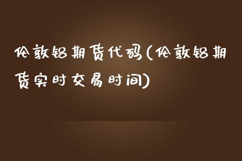 伦敦铝期货代码(伦敦铝期货实时交易时间)_https://www.xmqjcw.com_期货行情_第1张