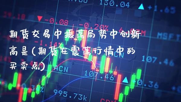 期货交易中振荡局势中创新高是(期货在震荡行情中的买卖点)_https://www.xmqjcw.com_期货开户_第1张
