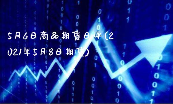 5月6日商品期货日评(2021年5月8日期货)_https://www.xmqjcw.com_股票投资_第1张