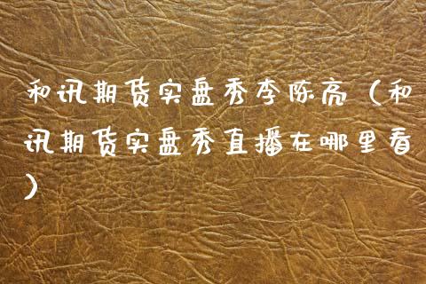 和讯期货实盘秀李陈亮（和讯期货实盘秀直播在哪里看）_https://www.xmqjcw.com_期货直播室_第1张