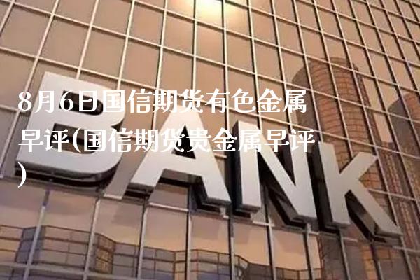 8月6日国信期货有色金属早评(国信期货贵金属早评)_https://www.xmqjcw.com_期货行情_第1张
