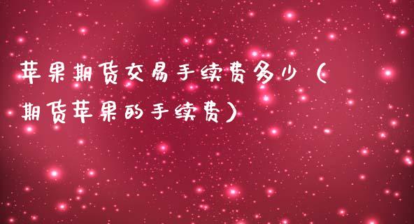 苹果期货交易手续费多少（期货苹果的手续费）_https://www.xmqjcw.com_期货直播室_第1张