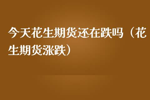 今天花生期货还在跌吗（花生期货涨跌）_https://www.xmqjcw.com_期货行情_第1张