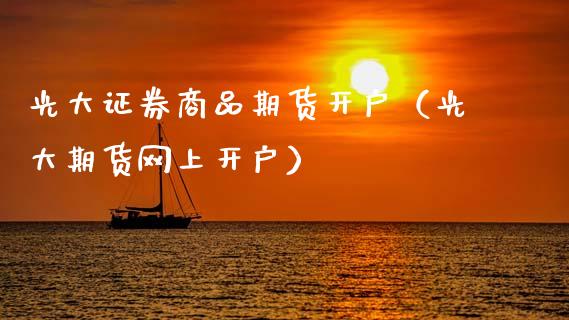 光大证券商品期货开户（光大期货网上开户）_https://www.xmqjcw.com_期货直播室_第1张