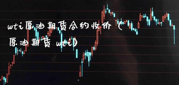 wti原油期货合约收价（原油期货 wti）_https://www.xmqjcw.com_期货开户_第1张