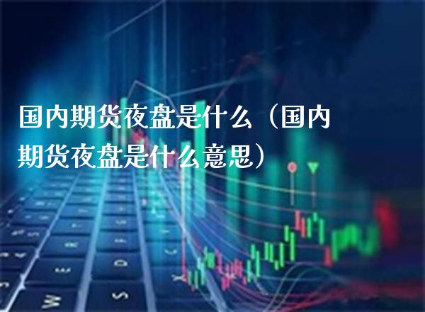 国内期货夜盘是什么（国内期货夜盘是什么意思）_https://www.xmqjcw.com_期货开户_第1张