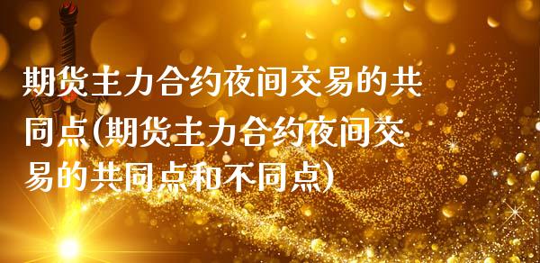 期货主力合约夜间交易的共同点(期货主力合约夜间交易的共同点和不同点)_https://www.xmqjcw.com_期货百科_第1张