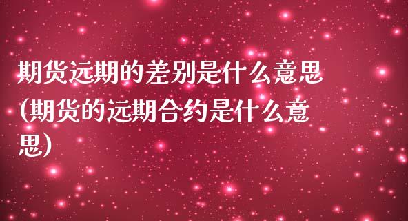 期货远期的差别是什么意思(期货的远期合约是什么意思)_https://www.xmqjcw.com_期货百科_第1张