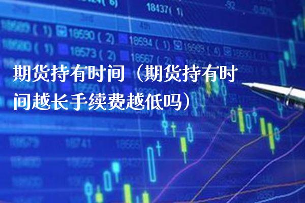 期货持有时间（期货持有时间越长手续费越低吗）_https://www.xmqjcw.com_期货直播室_第1张