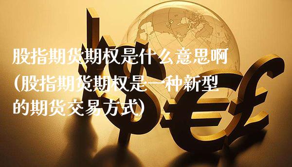 股指期货期权是什么意思啊(股指期货期权是一种新型的期货交易方式)_https://www.xmqjcw.com_基金理财_第1张